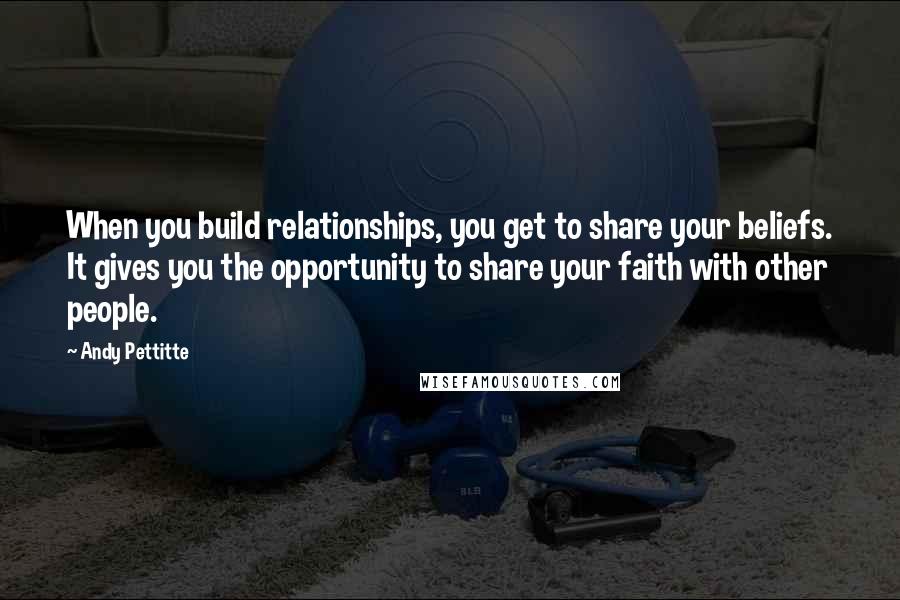 Andy Pettitte Quotes: When you build relationships, you get to share your beliefs. It gives you the opportunity to share your faith with other people.
