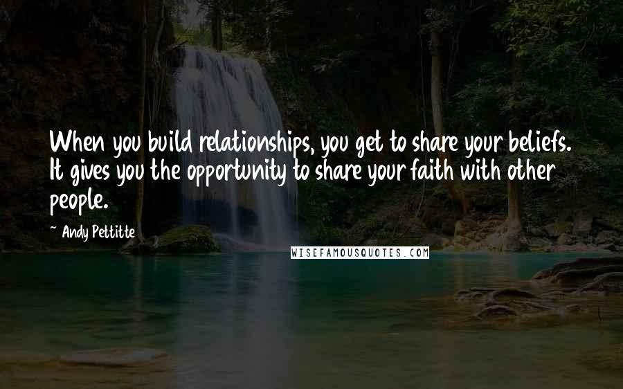 Andy Pettitte Quotes: When you build relationships, you get to share your beliefs. It gives you the opportunity to share your faith with other people.