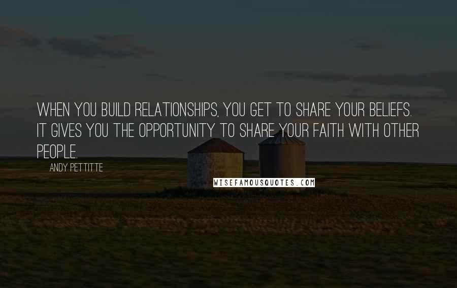 Andy Pettitte Quotes: When you build relationships, you get to share your beliefs. It gives you the opportunity to share your faith with other people.