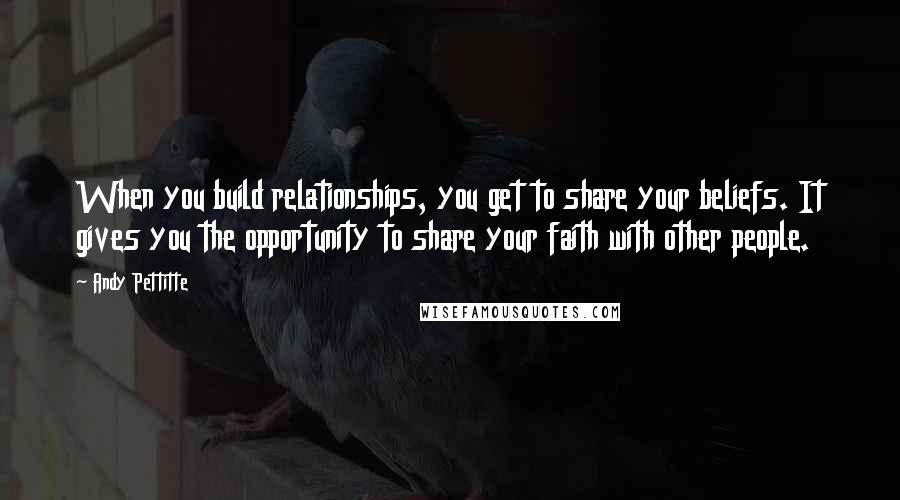 Andy Pettitte Quotes: When you build relationships, you get to share your beliefs. It gives you the opportunity to share your faith with other people.