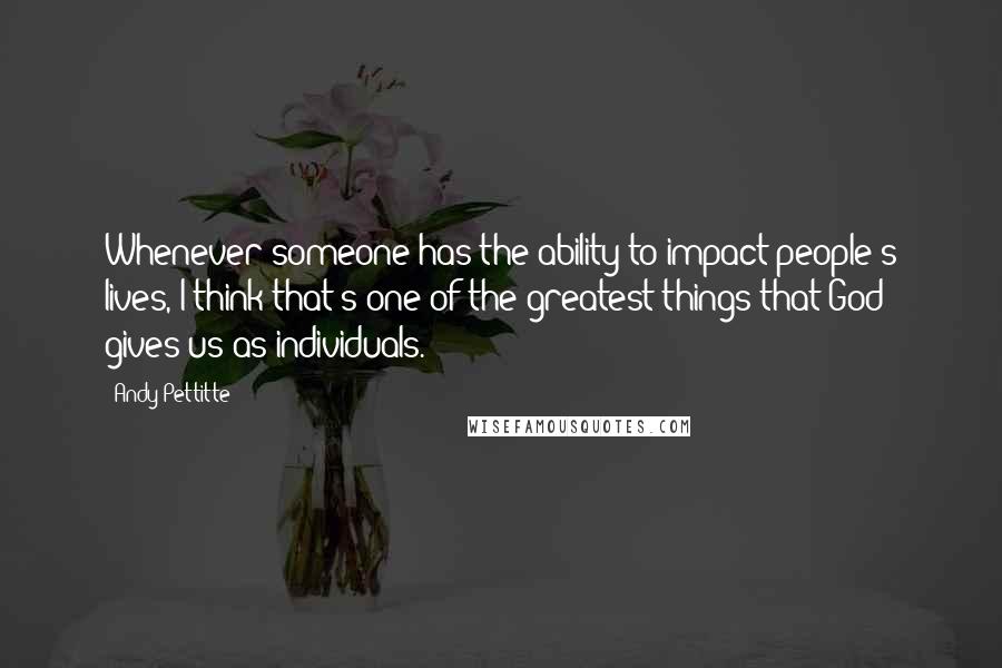 Andy Pettitte Quotes: Whenever someone has the ability to impact people's lives, I think that's one of the greatest things that God gives us as individuals.