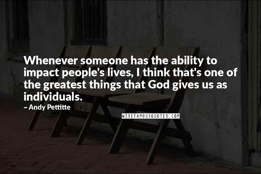 Andy Pettitte Quotes: Whenever someone has the ability to impact people's lives, I think that's one of the greatest things that God gives us as individuals.