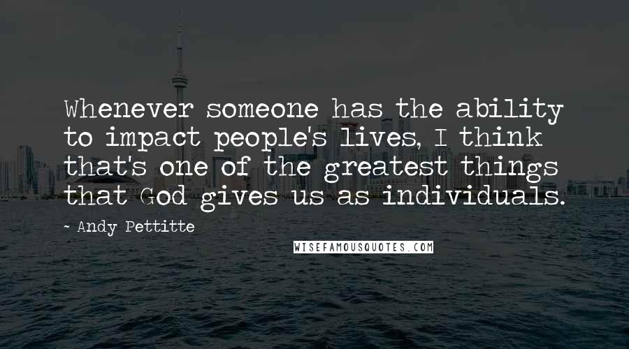 Andy Pettitte Quotes: Whenever someone has the ability to impact people's lives, I think that's one of the greatest things that God gives us as individuals.