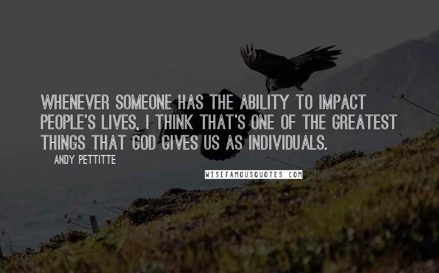 Andy Pettitte Quotes: Whenever someone has the ability to impact people's lives, I think that's one of the greatest things that God gives us as individuals.