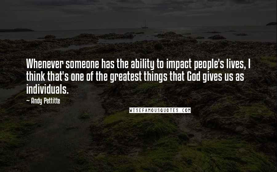 Andy Pettitte Quotes: Whenever someone has the ability to impact people's lives, I think that's one of the greatest things that God gives us as individuals.