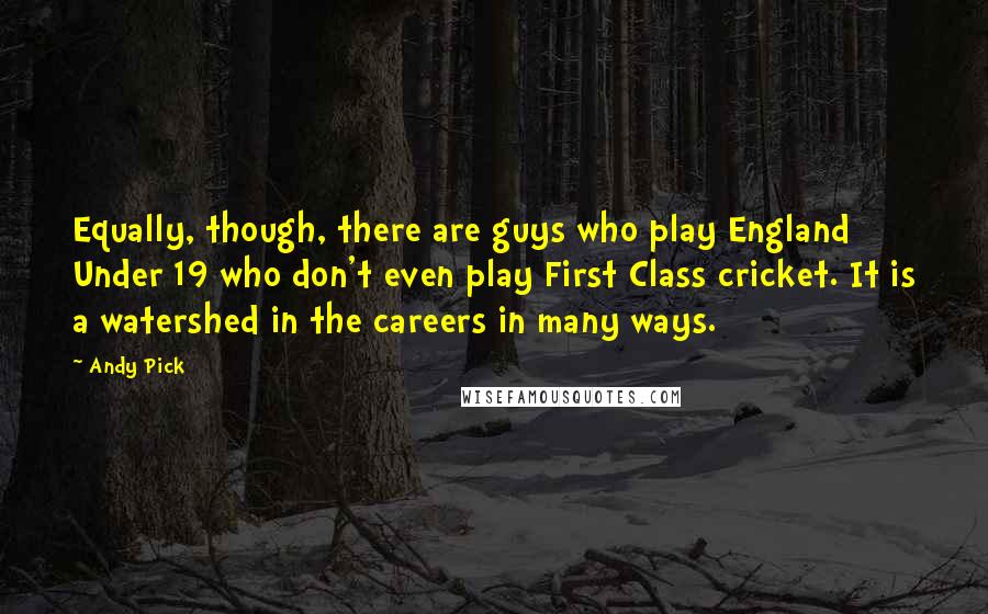 Andy Pick Quotes: Equally, though, there are guys who play England Under 19 who don't even play First Class cricket. It is a watershed in the careers in many ways.