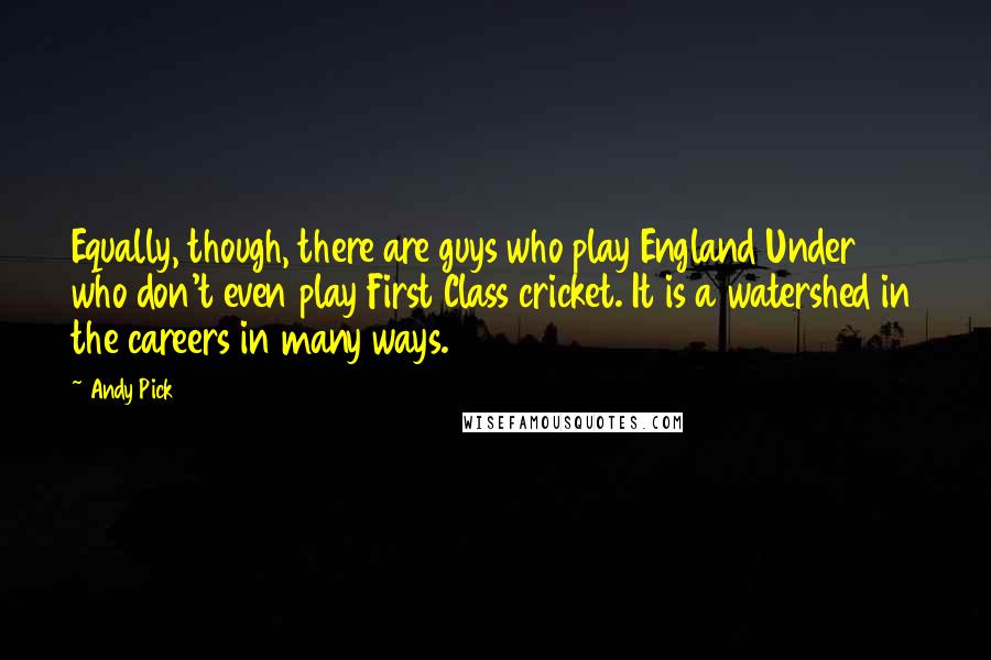 Andy Pick Quotes: Equally, though, there are guys who play England Under 19 who don't even play First Class cricket. It is a watershed in the careers in many ways.