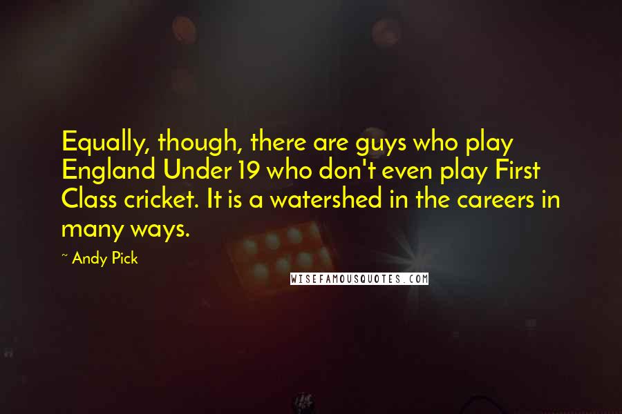 Andy Pick Quotes: Equally, though, there are guys who play England Under 19 who don't even play First Class cricket. It is a watershed in the careers in many ways.