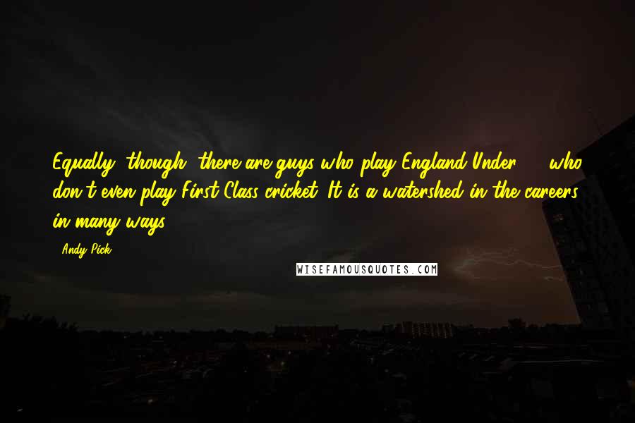 Andy Pick Quotes: Equally, though, there are guys who play England Under 19 who don't even play First Class cricket. It is a watershed in the careers in many ways.