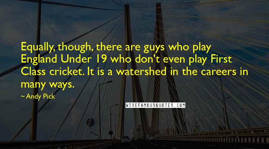 Andy Pick Quotes: Equally, though, there are guys who play England Under 19 who don't even play First Class cricket. It is a watershed in the careers in many ways.