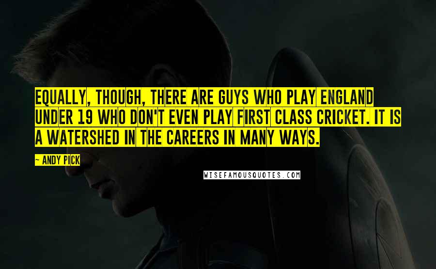 Andy Pick Quotes: Equally, though, there are guys who play England Under 19 who don't even play First Class cricket. It is a watershed in the careers in many ways.