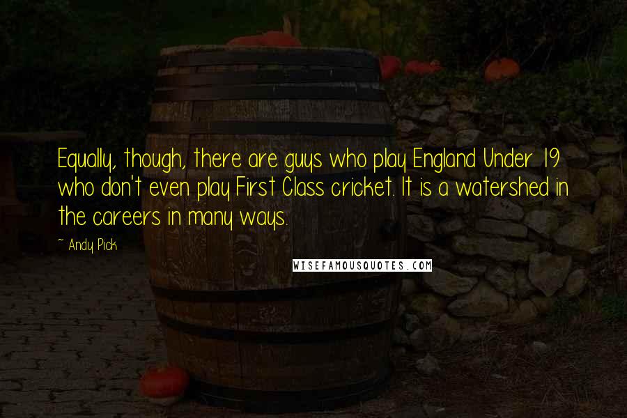 Andy Pick Quotes: Equally, though, there are guys who play England Under 19 who don't even play First Class cricket. It is a watershed in the careers in many ways.