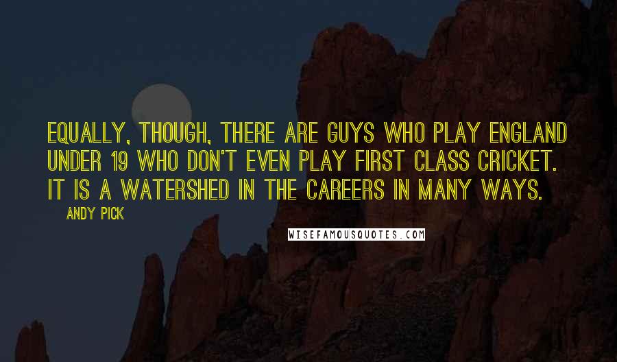 Andy Pick Quotes: Equally, though, there are guys who play England Under 19 who don't even play First Class cricket. It is a watershed in the careers in many ways.