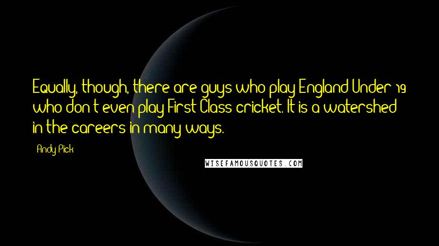 Andy Pick Quotes: Equally, though, there are guys who play England Under 19 who don't even play First Class cricket. It is a watershed in the careers in many ways.