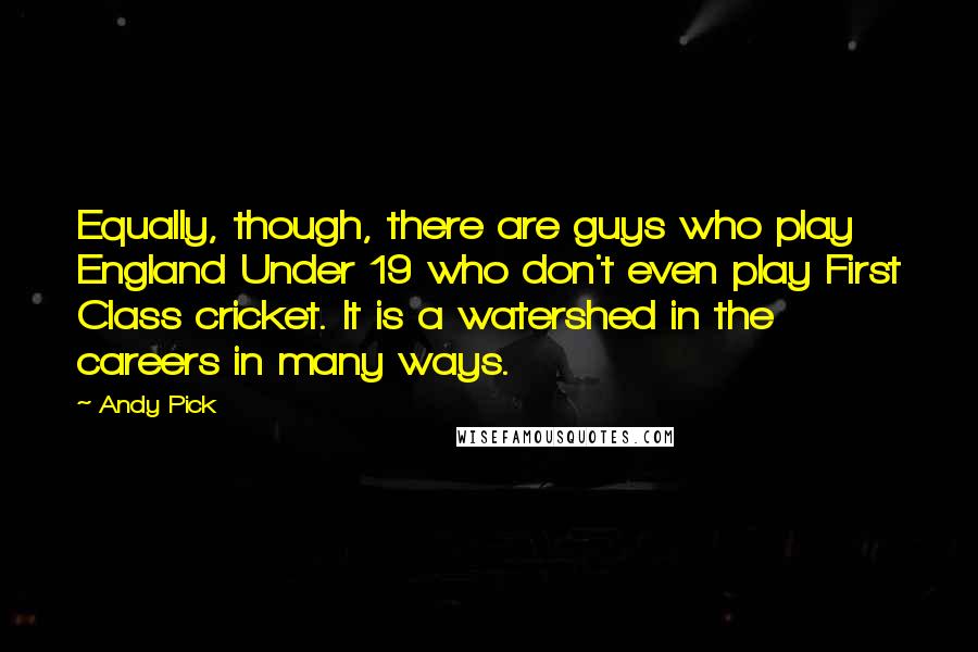 Andy Pick Quotes: Equally, though, there are guys who play England Under 19 who don't even play First Class cricket. It is a watershed in the careers in many ways.