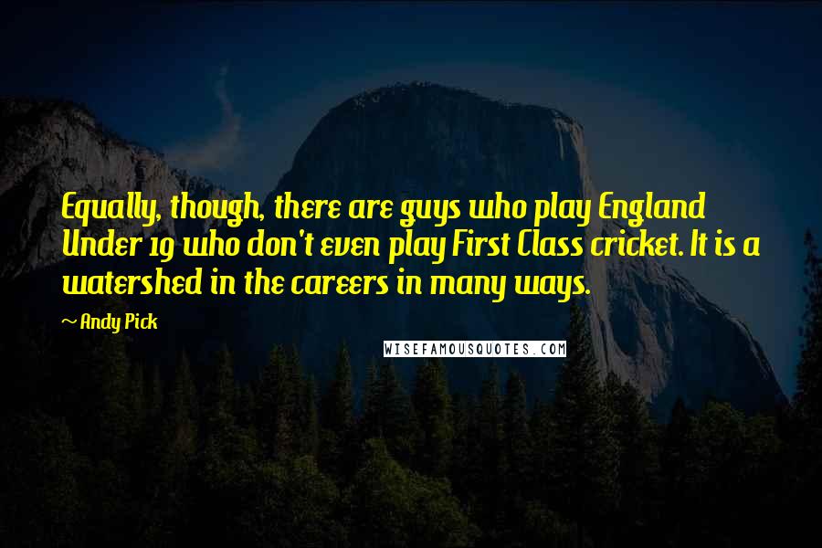 Andy Pick Quotes: Equally, though, there are guys who play England Under 19 who don't even play First Class cricket. It is a watershed in the careers in many ways.