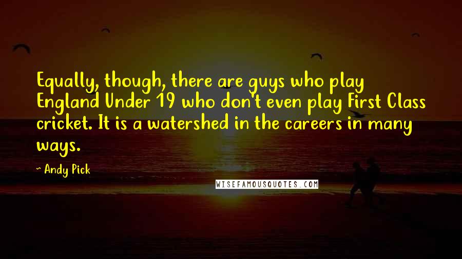 Andy Pick Quotes: Equally, though, there are guys who play England Under 19 who don't even play First Class cricket. It is a watershed in the careers in many ways.