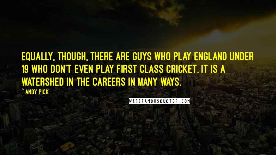 Andy Pick Quotes: Equally, though, there are guys who play England Under 19 who don't even play First Class cricket. It is a watershed in the careers in many ways.