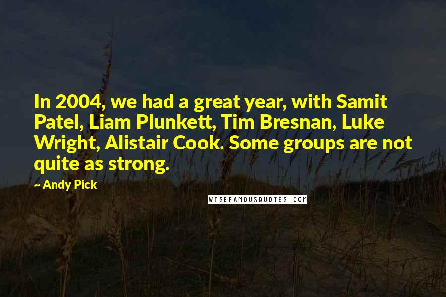 Andy Pick Quotes: In 2004, we had a great year, with Samit Patel, Liam Plunkett, Tim Bresnan, Luke Wright, Alistair Cook. Some groups are not quite as strong.