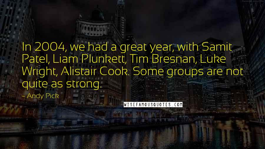 Andy Pick Quotes: In 2004, we had a great year, with Samit Patel, Liam Plunkett, Tim Bresnan, Luke Wright, Alistair Cook. Some groups are not quite as strong.