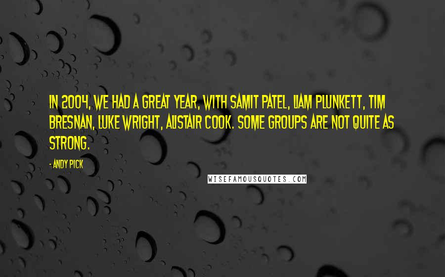 Andy Pick Quotes: In 2004, we had a great year, with Samit Patel, Liam Plunkett, Tim Bresnan, Luke Wright, Alistair Cook. Some groups are not quite as strong.
