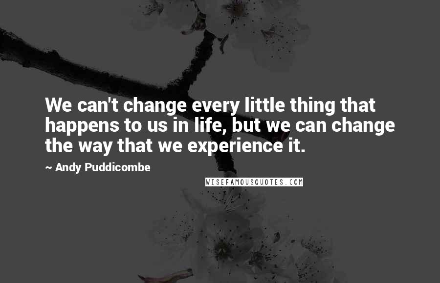 Andy Puddicombe Quotes: We can't change every little thing that happens to us in life, but we can change the way that we experience it.