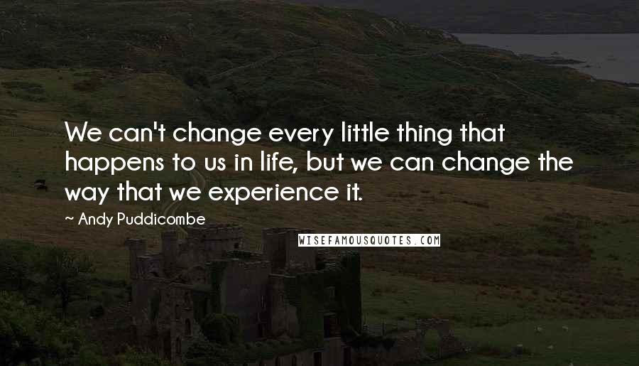 Andy Puddicombe Quotes: We can't change every little thing that happens to us in life, but we can change the way that we experience it.