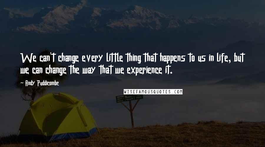 Andy Puddicombe Quotes: We can't change every little thing that happens to us in life, but we can change the way that we experience it.