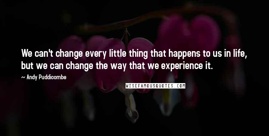 Andy Puddicombe Quotes: We can't change every little thing that happens to us in life, but we can change the way that we experience it.