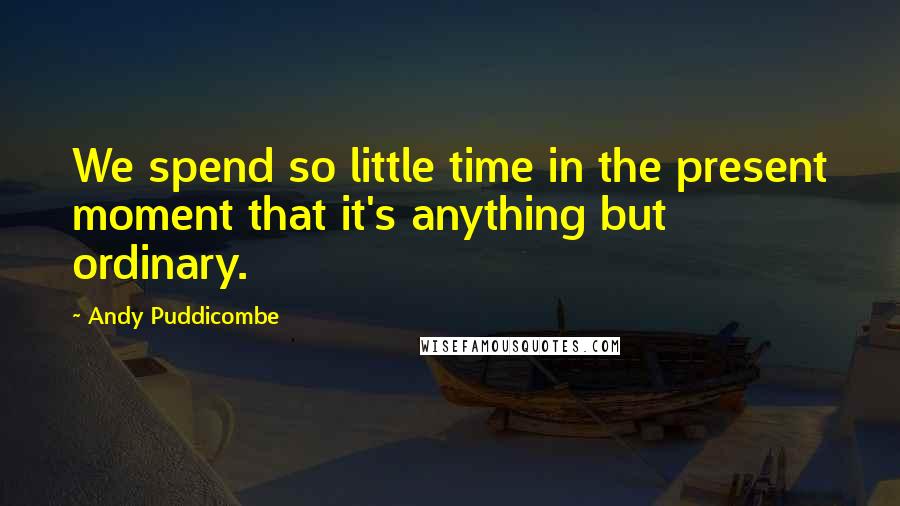 Andy Puddicombe Quotes: We spend so little time in the present moment that it's anything but ordinary.