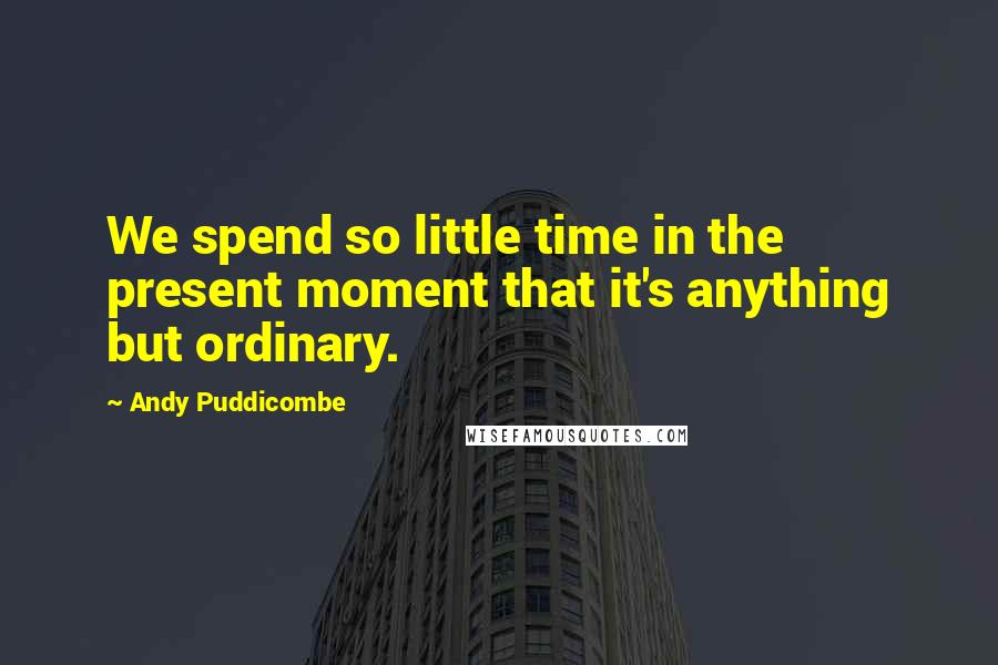 Andy Puddicombe Quotes: We spend so little time in the present moment that it's anything but ordinary.