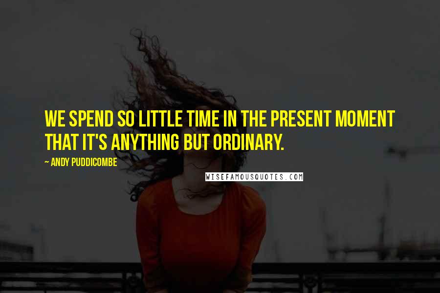 Andy Puddicombe Quotes: We spend so little time in the present moment that it's anything but ordinary.