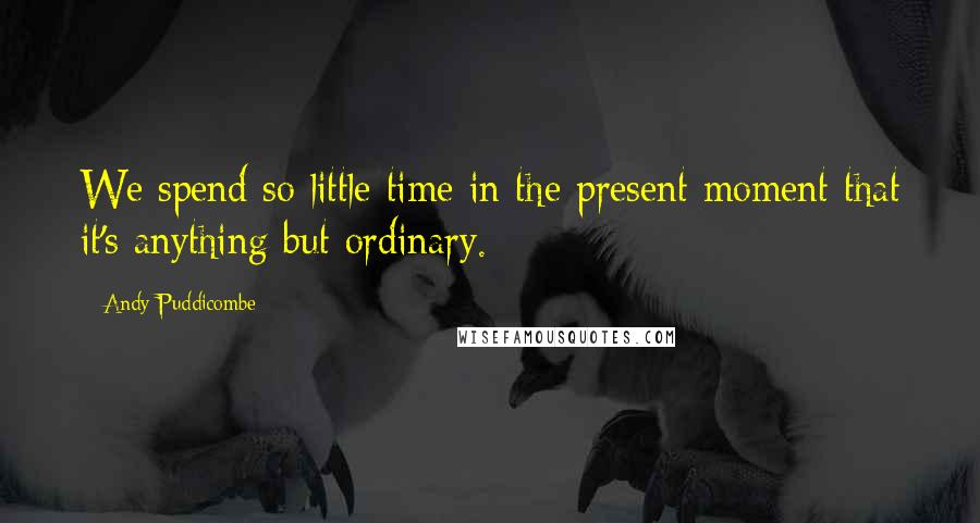 Andy Puddicombe Quotes: We spend so little time in the present moment that it's anything but ordinary.