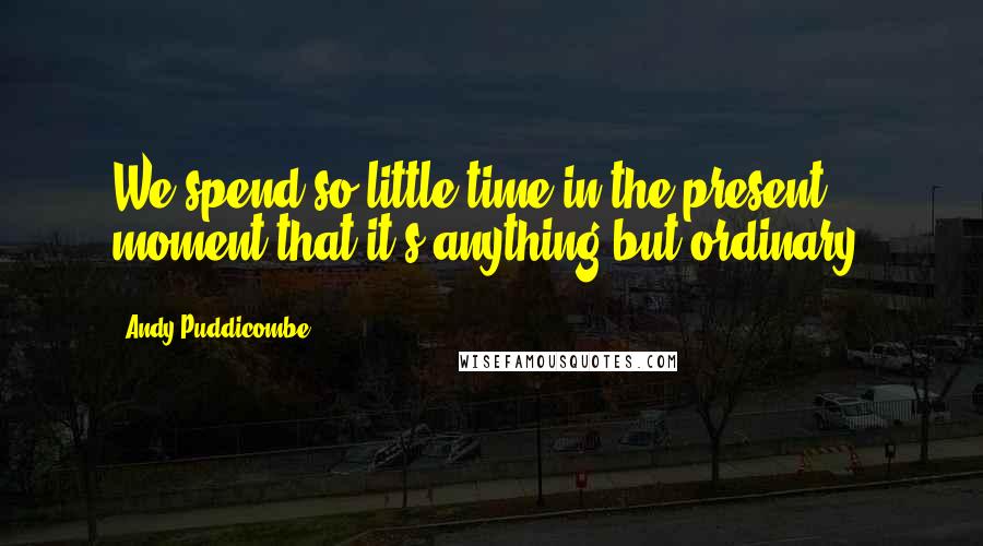 Andy Puddicombe Quotes: We spend so little time in the present moment that it's anything but ordinary.