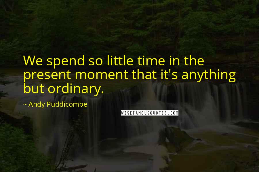 Andy Puddicombe Quotes: We spend so little time in the present moment that it's anything but ordinary.