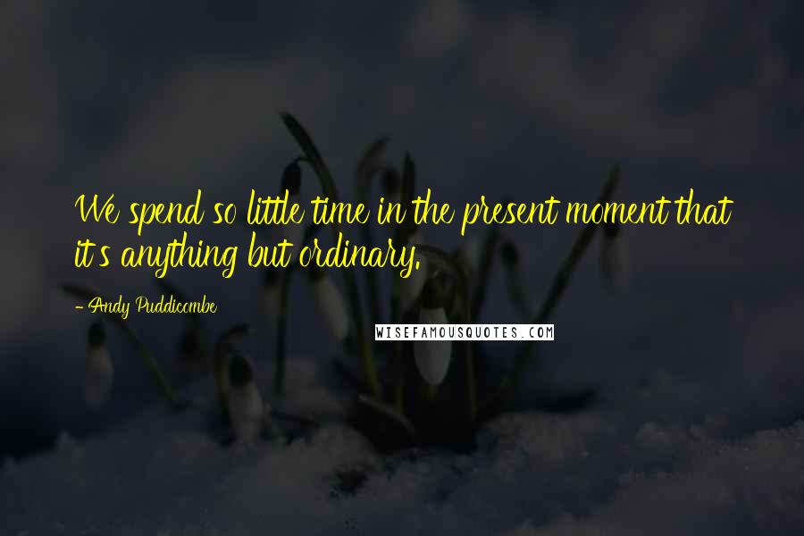 Andy Puddicombe Quotes: We spend so little time in the present moment that it's anything but ordinary.