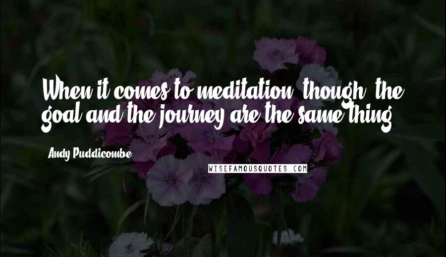 Andy Puddicombe Quotes: When it comes to meditation, though, the goal and the journey are the same thing.