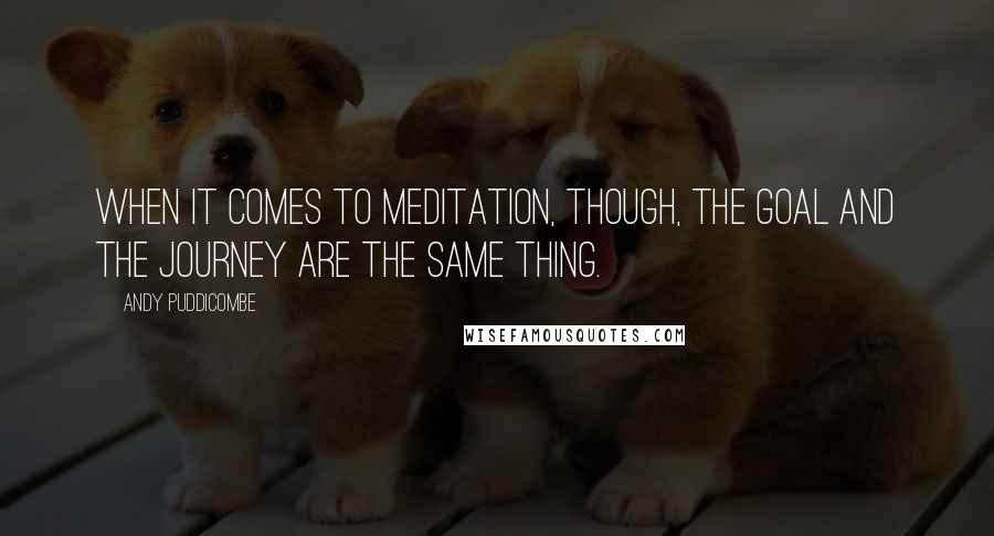 Andy Puddicombe Quotes: When it comes to meditation, though, the goal and the journey are the same thing.