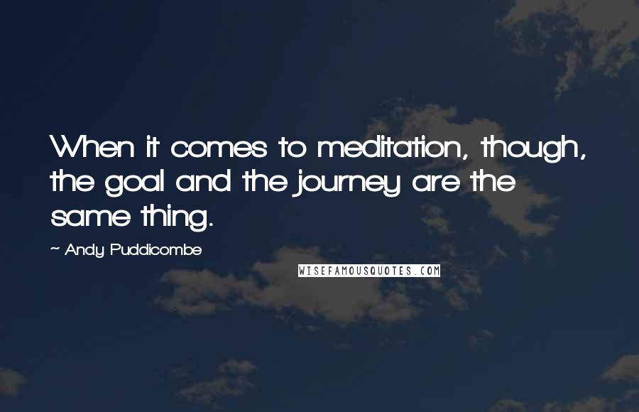 Andy Puddicombe Quotes: When it comes to meditation, though, the goal and the journey are the same thing.