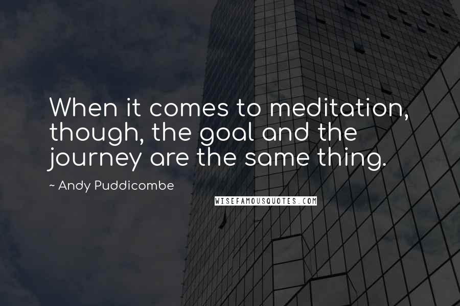 Andy Puddicombe Quotes: When it comes to meditation, though, the goal and the journey are the same thing.
