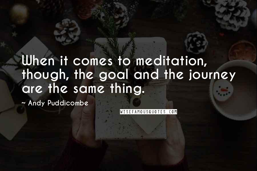 Andy Puddicombe Quotes: When it comes to meditation, though, the goal and the journey are the same thing.