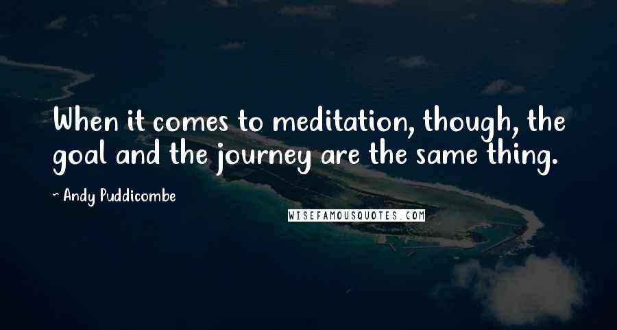 Andy Puddicombe Quotes: When it comes to meditation, though, the goal and the journey are the same thing.