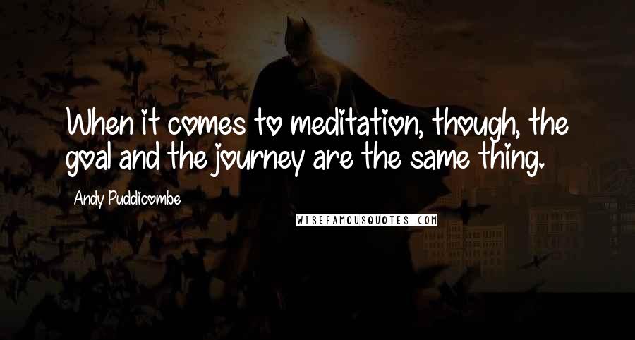 Andy Puddicombe Quotes: When it comes to meditation, though, the goal and the journey are the same thing.