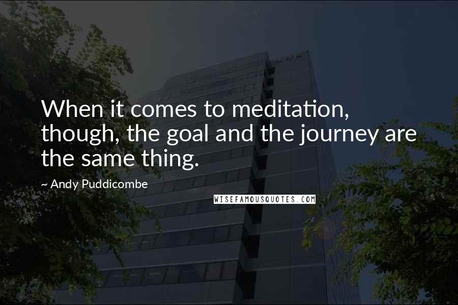 Andy Puddicombe Quotes: When it comes to meditation, though, the goal and the journey are the same thing.