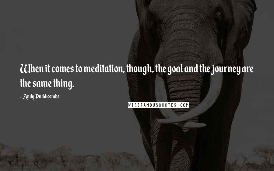 Andy Puddicombe Quotes: When it comes to meditation, though, the goal and the journey are the same thing.