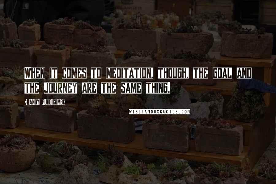 Andy Puddicombe Quotes: When it comes to meditation, though, the goal and the journey are the same thing.