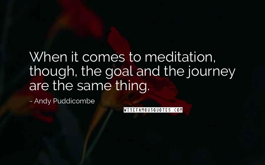 Andy Puddicombe Quotes: When it comes to meditation, though, the goal and the journey are the same thing.