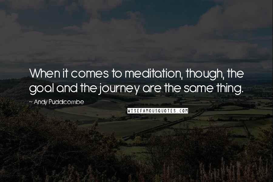 Andy Puddicombe Quotes: When it comes to meditation, though, the goal and the journey are the same thing.