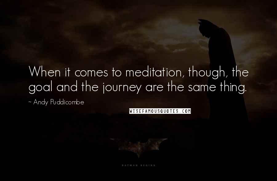 Andy Puddicombe Quotes: When it comes to meditation, though, the goal and the journey are the same thing.