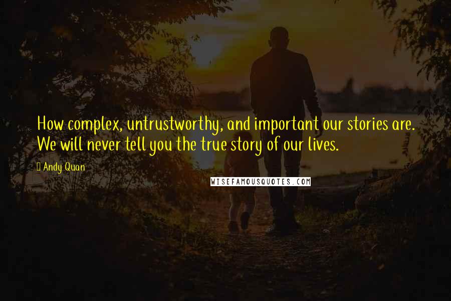 Andy Quan Quotes: How complex, untrustworthy, and important our stories are. We will never tell you the true story of our lives.